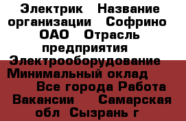 Электрик › Название организации ­ Софрино, ОАО › Отрасль предприятия ­ Электрооборудование › Минимальный оклад ­ 30 000 - Все города Работа » Вакансии   . Самарская обл.,Сызрань г.